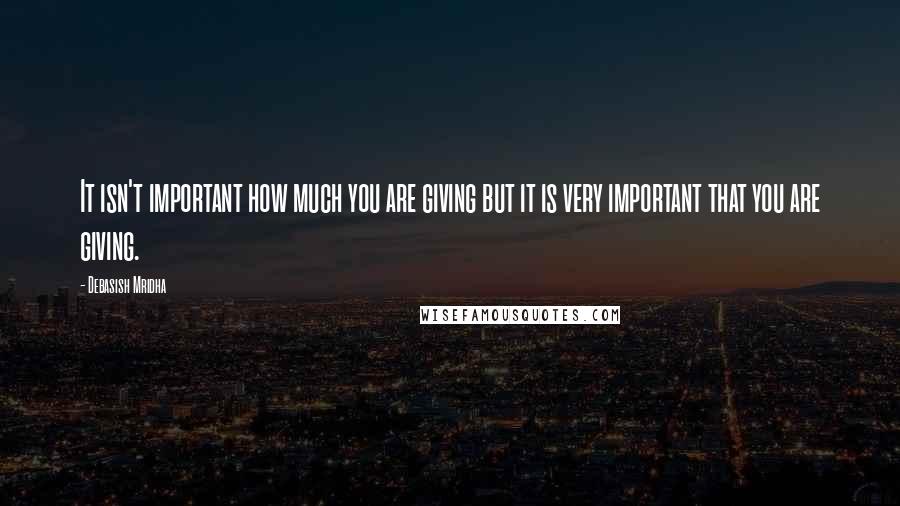 Debasish Mridha Quotes: It isn't important how much you are giving but it is very important that you are giving.