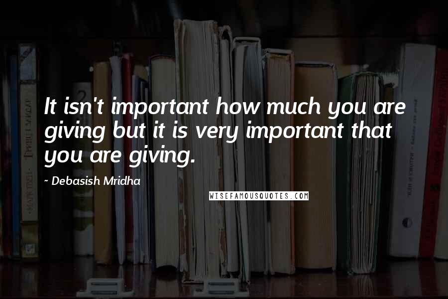 Debasish Mridha Quotes: It isn't important how much you are giving but it is very important that you are giving.