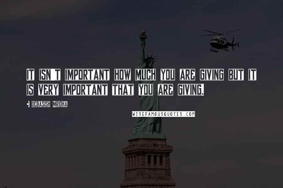 Debasish Mridha Quotes: It isn't important how much you are giving but it is very important that you are giving.