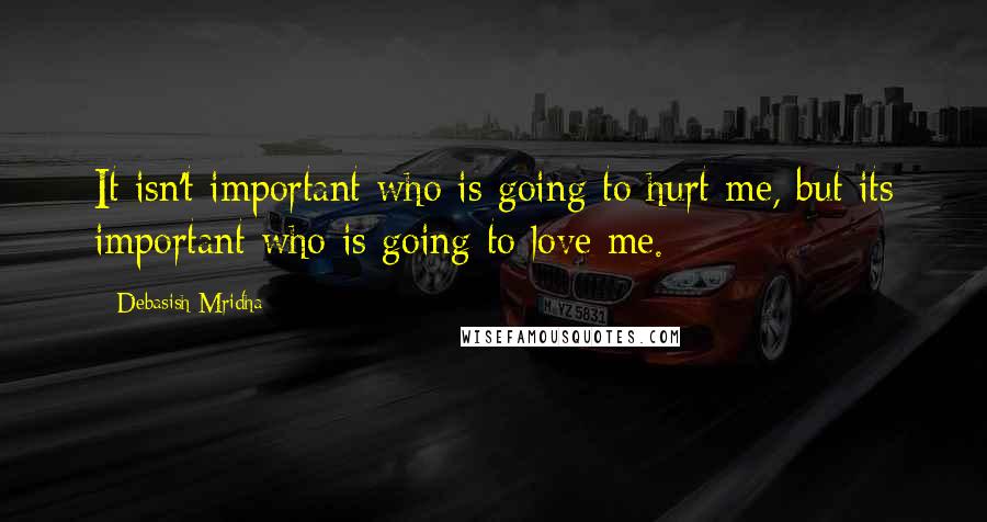 Debasish Mridha Quotes: It isn't important who is going to hurt me, but its important who is going to love me.