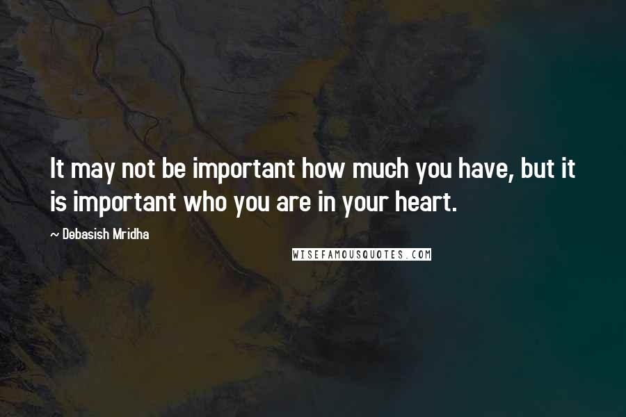 Debasish Mridha Quotes: It may not be important how much you have, but it is important who you are in your heart.