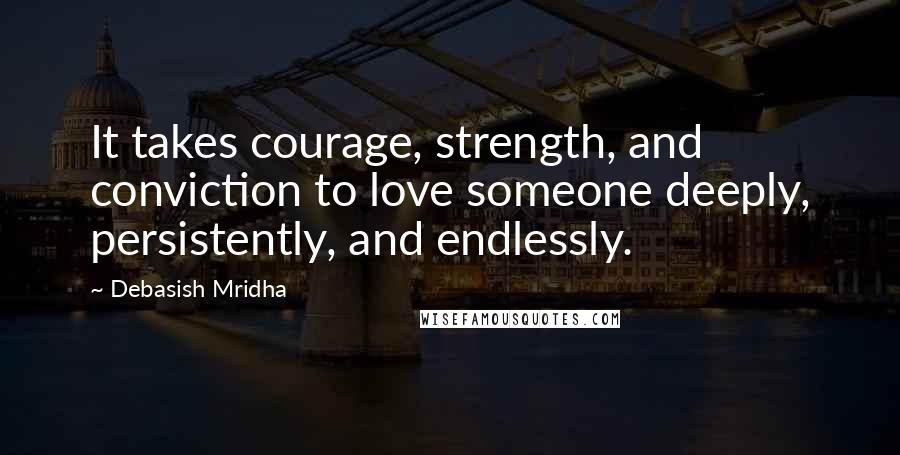 Debasish Mridha Quotes: It takes courage, strength, and conviction to love someone deeply, persistently, and endlessly.