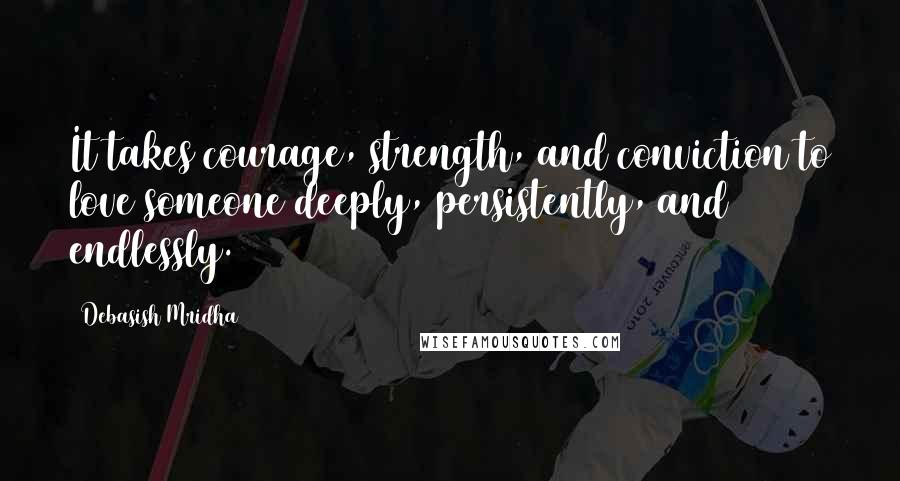 Debasish Mridha Quotes: It takes courage, strength, and conviction to love someone deeply, persistently, and endlessly.