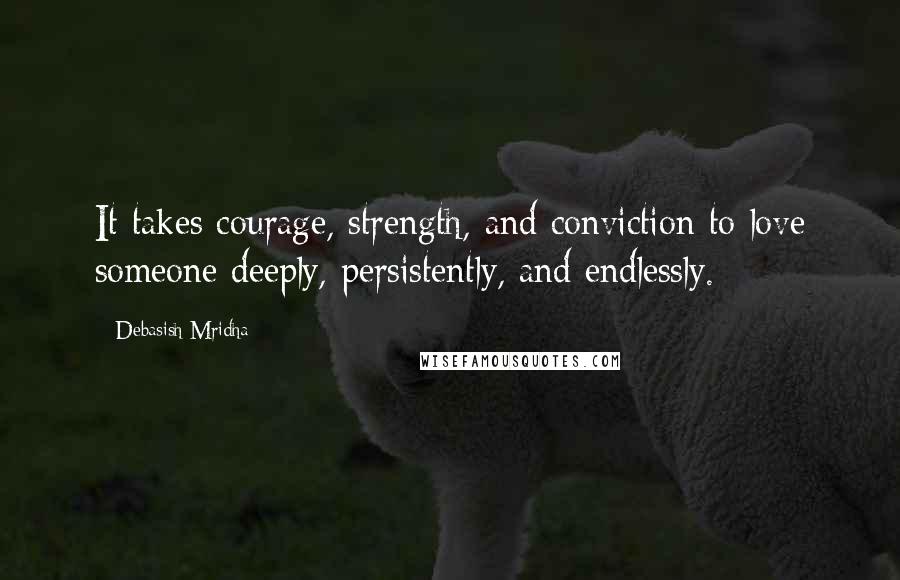 Debasish Mridha Quotes: It takes courage, strength, and conviction to love someone deeply, persistently, and endlessly.