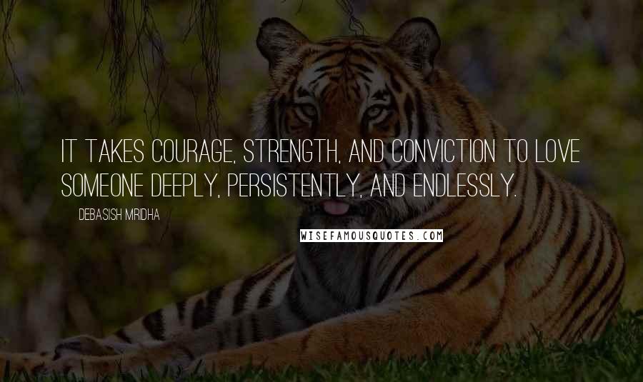 Debasish Mridha Quotes: It takes courage, strength, and conviction to love someone deeply, persistently, and endlessly.