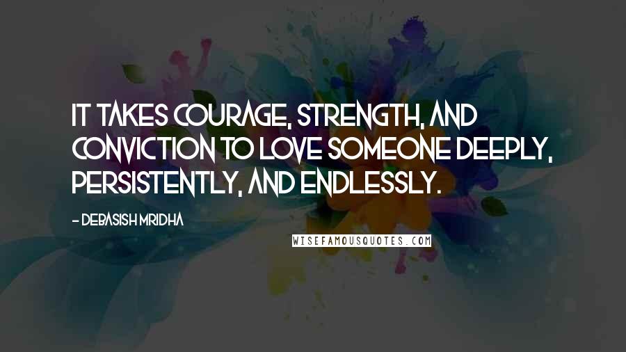 Debasish Mridha Quotes: It takes courage, strength, and conviction to love someone deeply, persistently, and endlessly.