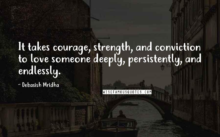 Debasish Mridha Quotes: It takes courage, strength, and conviction to love someone deeply, persistently, and endlessly.