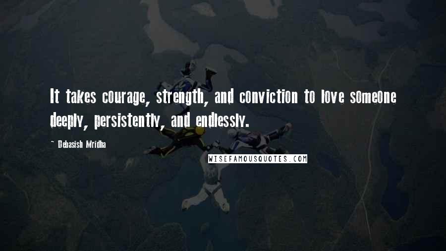 Debasish Mridha Quotes: It takes courage, strength, and conviction to love someone deeply, persistently, and endlessly.