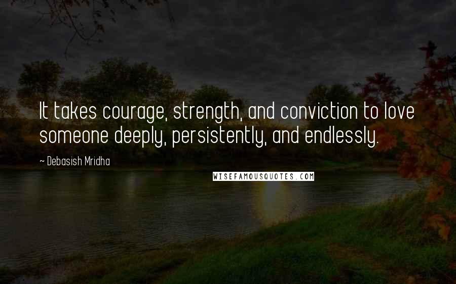 Debasish Mridha Quotes: It takes courage, strength, and conviction to love someone deeply, persistently, and endlessly.