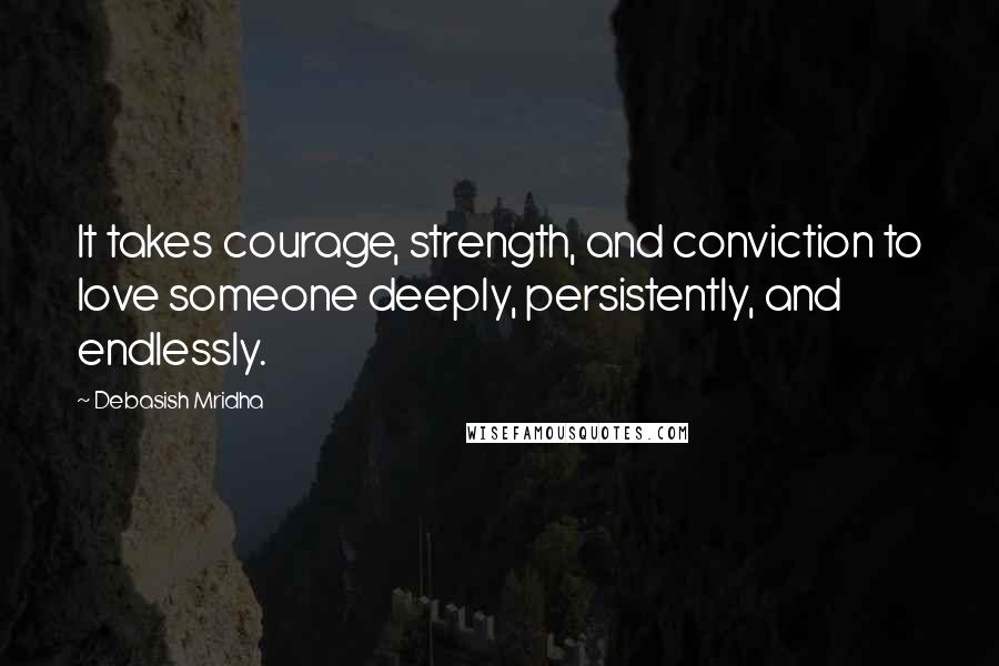 Debasish Mridha Quotes: It takes courage, strength, and conviction to love someone deeply, persistently, and endlessly.