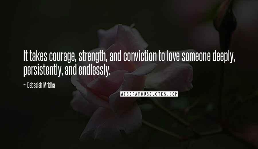 Debasish Mridha Quotes: It takes courage, strength, and conviction to love someone deeply, persistently, and endlessly.