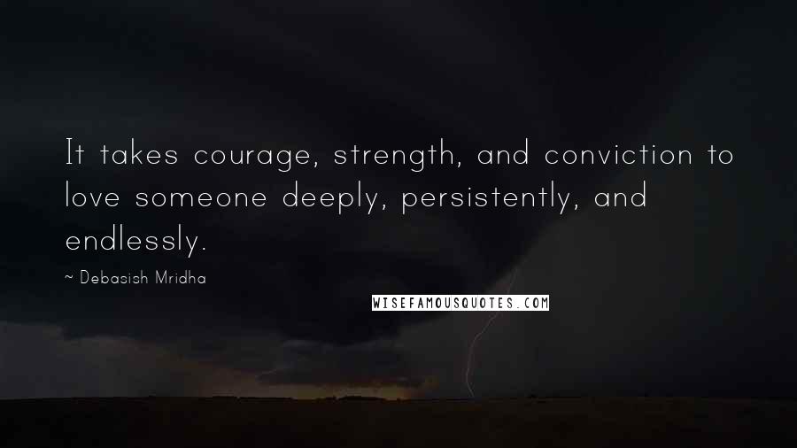 Debasish Mridha Quotes: It takes courage, strength, and conviction to love someone deeply, persistently, and endlessly.