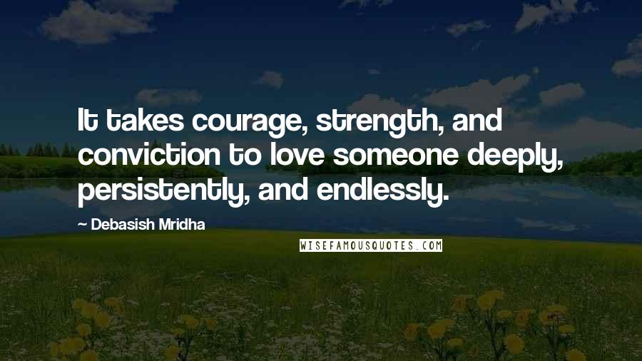 Debasish Mridha Quotes: It takes courage, strength, and conviction to love someone deeply, persistently, and endlessly.