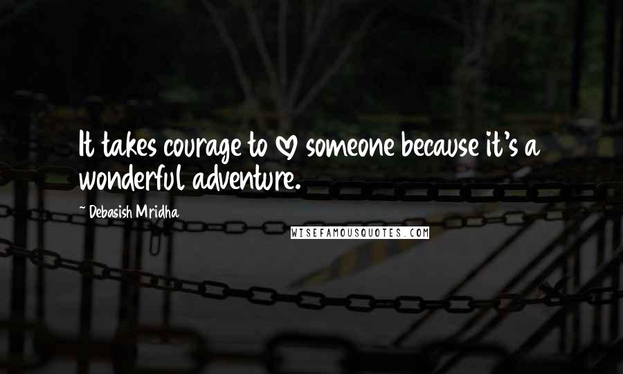 Debasish Mridha Quotes: It takes courage to love someone because it's a wonderful adventure.