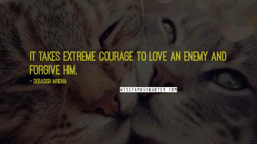 Debasish Mridha Quotes: It takes extreme courage to love an enemy and forgive him.