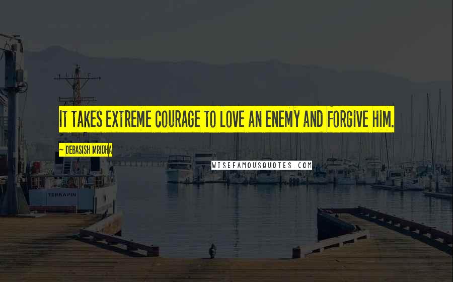 Debasish Mridha Quotes: It takes extreme courage to love an enemy and forgive him.