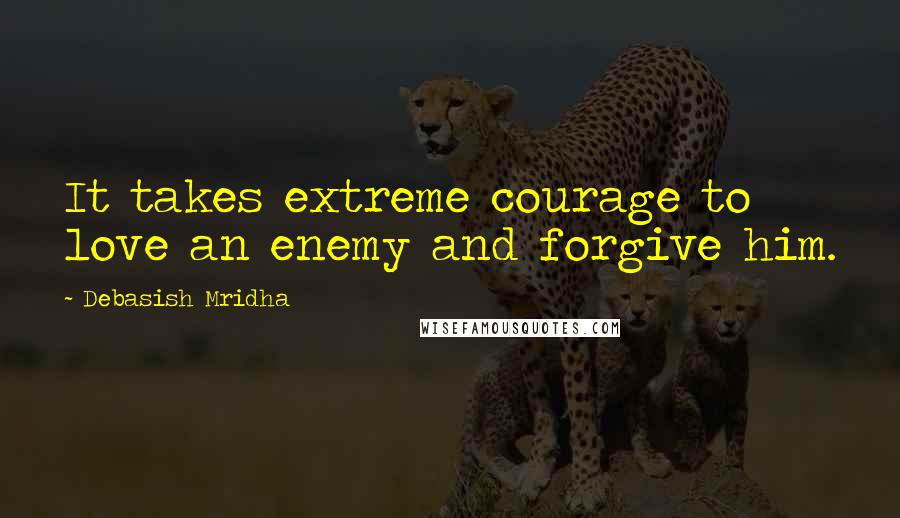 Debasish Mridha Quotes: It takes extreme courage to love an enemy and forgive him.
