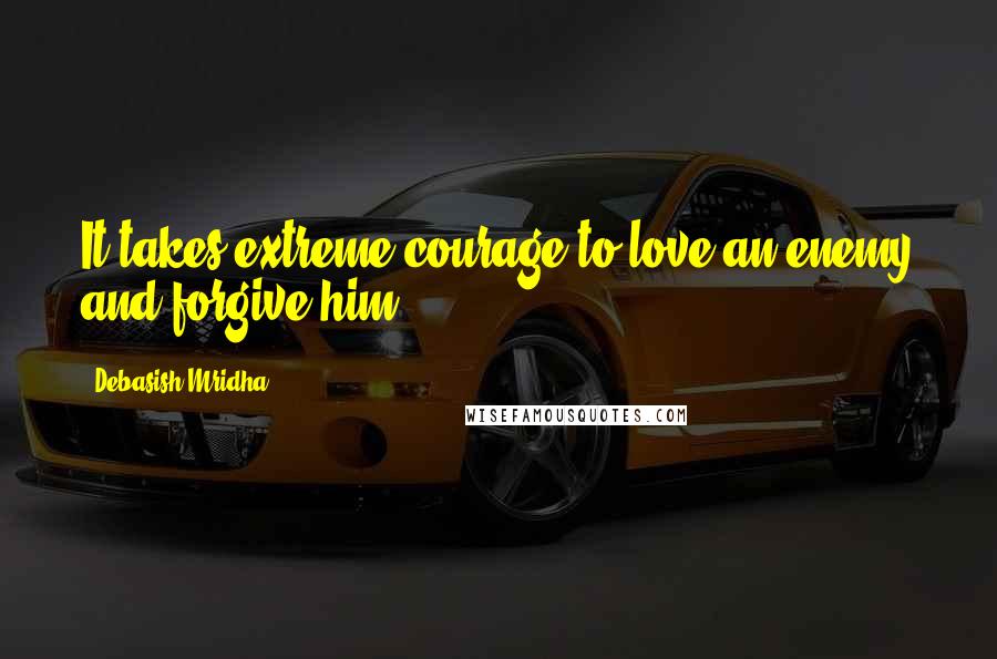 Debasish Mridha Quotes: It takes extreme courage to love an enemy and forgive him.