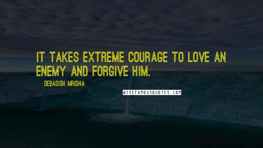 Debasish Mridha Quotes: It takes extreme courage to love an enemy and forgive him.