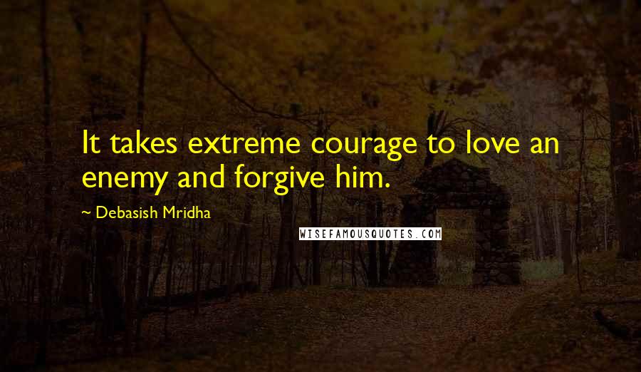 Debasish Mridha Quotes: It takes extreme courage to love an enemy and forgive him.