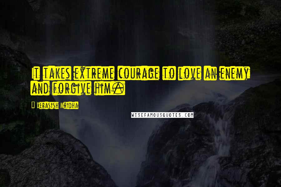 Debasish Mridha Quotes: It takes extreme courage to love an enemy and forgive him.