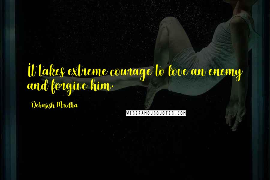 Debasish Mridha Quotes: It takes extreme courage to love an enemy and forgive him.