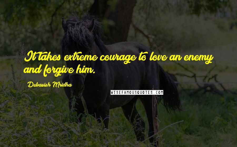 Debasish Mridha Quotes: It takes extreme courage to love an enemy and forgive him.
