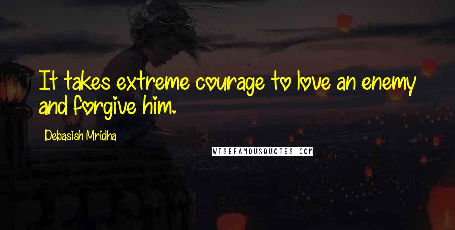 Debasish Mridha Quotes: It takes extreme courage to love an enemy and forgive him.