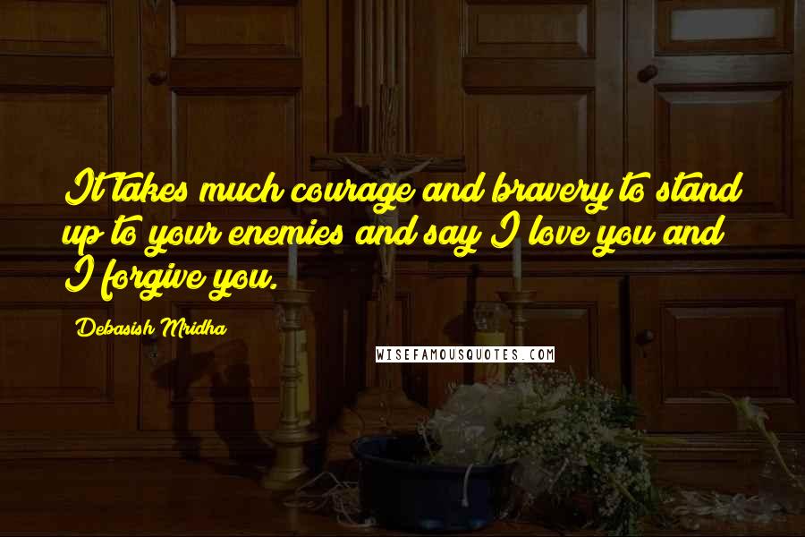 Debasish Mridha Quotes: It takes much courage and bravery to stand up to your enemies and say I love you and I forgive you.