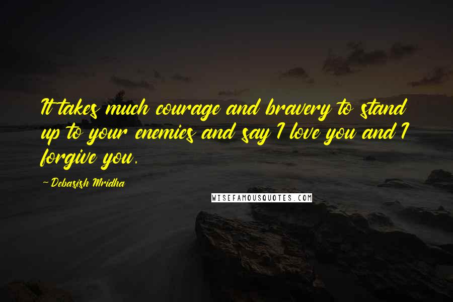 Debasish Mridha Quotes: It takes much courage and bravery to stand up to your enemies and say I love you and I forgive you.