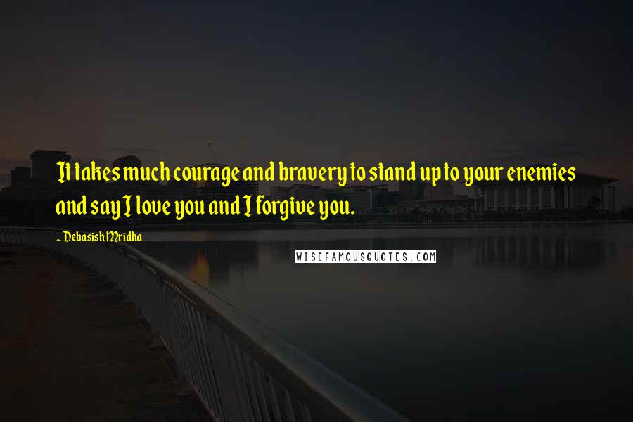 Debasish Mridha Quotes: It takes much courage and bravery to stand up to your enemies and say I love you and I forgive you.