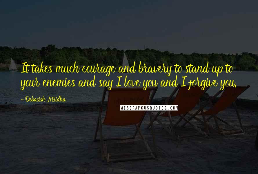 Debasish Mridha Quotes: It takes much courage and bravery to stand up to your enemies and say I love you and I forgive you.