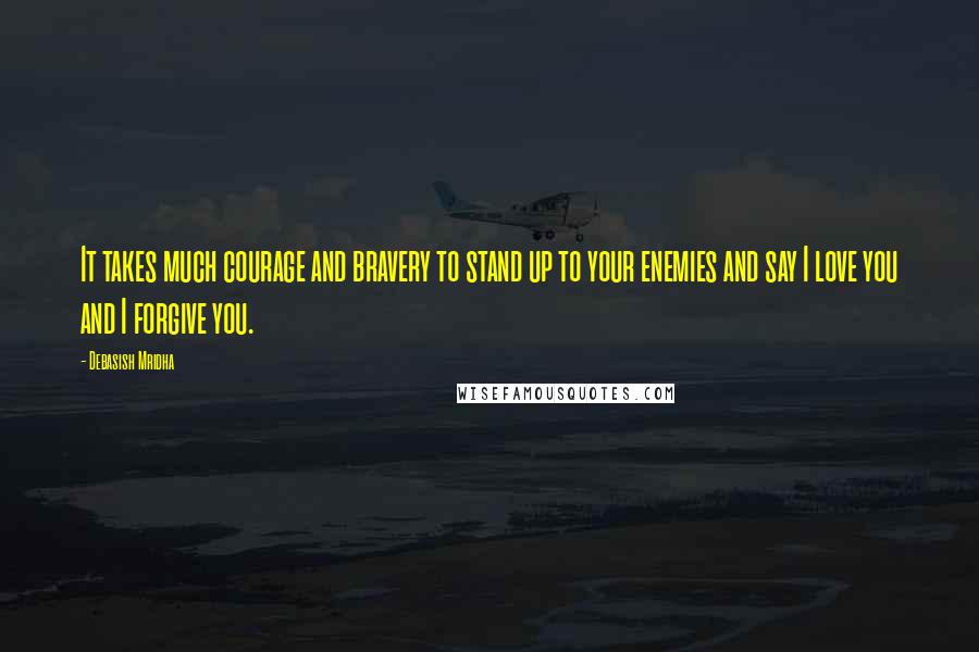 Debasish Mridha Quotes: It takes much courage and bravery to stand up to your enemies and say I love you and I forgive you.