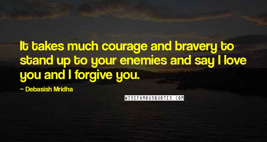 Debasish Mridha Quotes: It takes much courage and bravery to stand up to your enemies and say I love you and I forgive you.