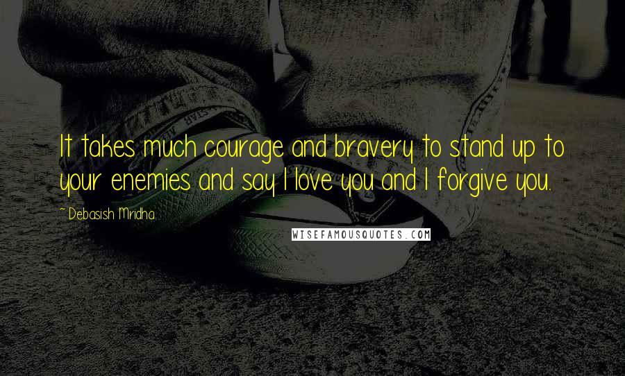 Debasish Mridha Quotes: It takes much courage and bravery to stand up to your enemies and say I love you and I forgive you.