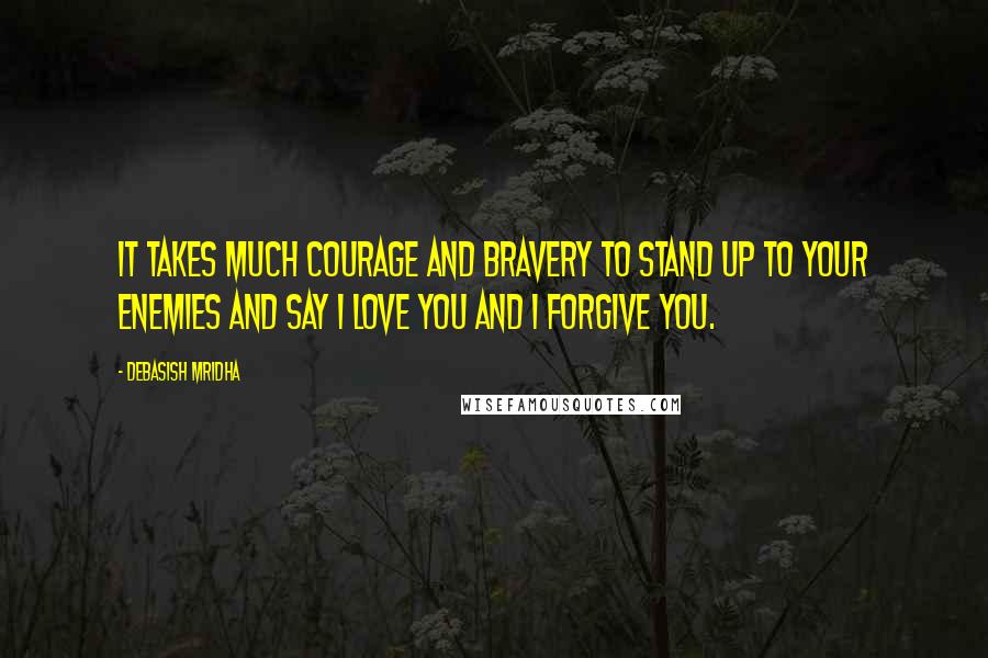 Debasish Mridha Quotes: It takes much courage and bravery to stand up to your enemies and say I love you and I forgive you.