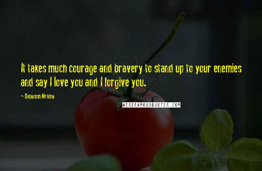 Debasish Mridha Quotes: It takes much courage and bravery to stand up to your enemies and say I love you and I forgive you.