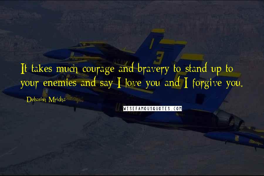 Debasish Mridha Quotes: It takes much courage and bravery to stand up to your enemies and say I love you and I forgive you.