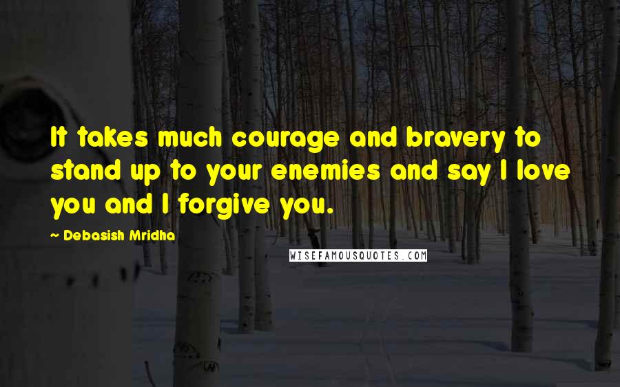 Debasish Mridha Quotes: It takes much courage and bravery to stand up to your enemies and say I love you and I forgive you.