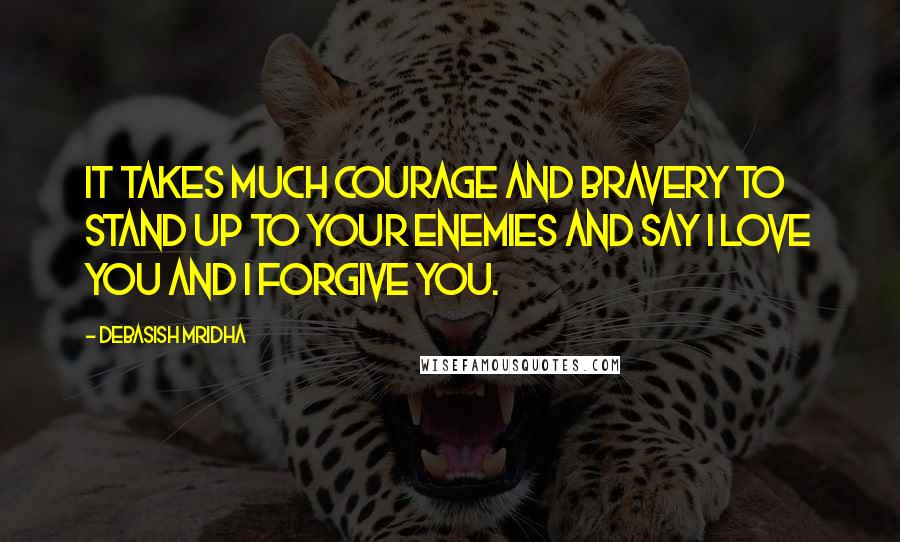 Debasish Mridha Quotes: It takes much courage and bravery to stand up to your enemies and say I love you and I forgive you.