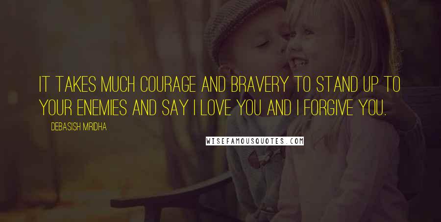 Debasish Mridha Quotes: It takes much courage and bravery to stand up to your enemies and say I love you and I forgive you.