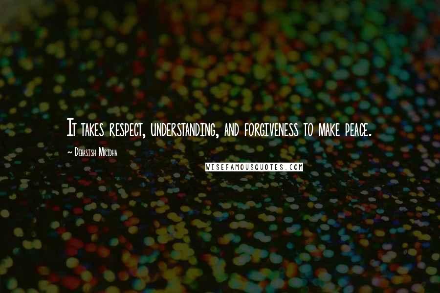 Debasish Mridha Quotes: It takes respect, understanding, and forgiveness to make peace.