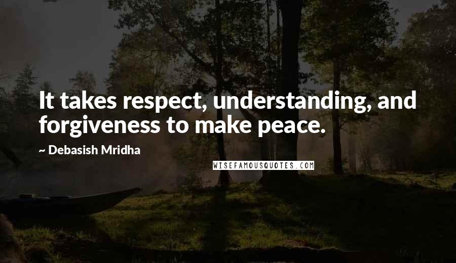 Debasish Mridha Quotes: It takes respect, understanding, and forgiveness to make peace.