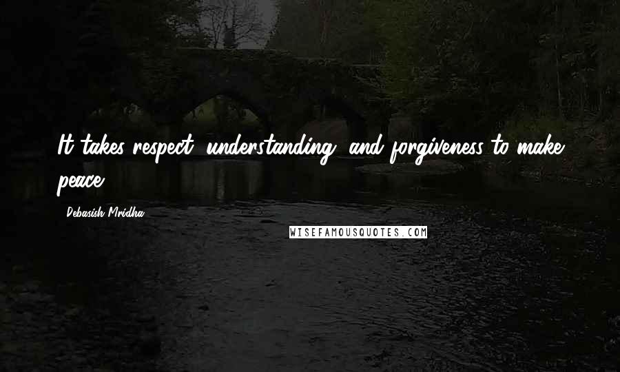 Debasish Mridha Quotes: It takes respect, understanding, and forgiveness to make peace.