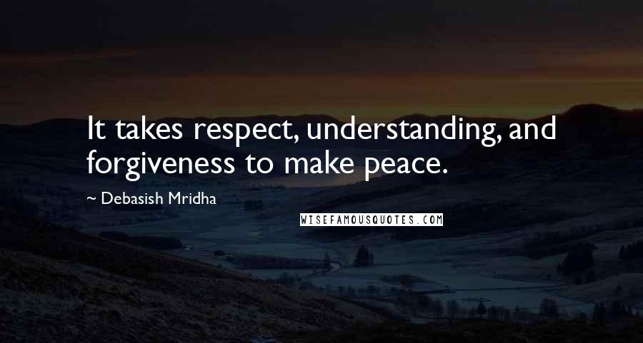 Debasish Mridha Quotes: It takes respect, understanding, and forgiveness to make peace.