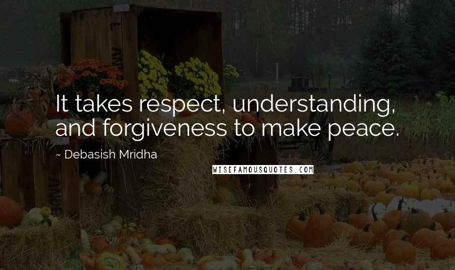 Debasish Mridha Quotes: It takes respect, understanding, and forgiveness to make peace.