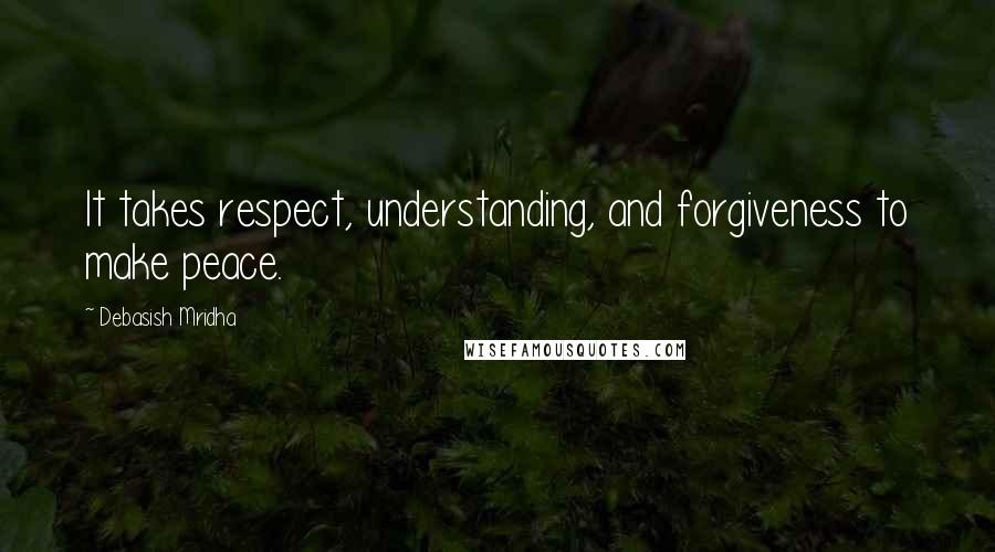 Debasish Mridha Quotes: It takes respect, understanding, and forgiveness to make peace.