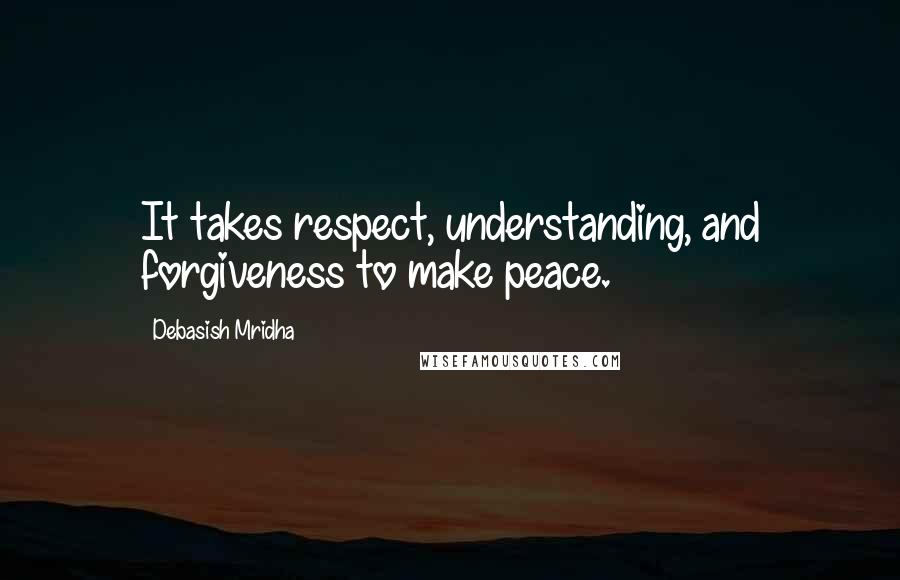 Debasish Mridha Quotes: It takes respect, understanding, and forgiveness to make peace.