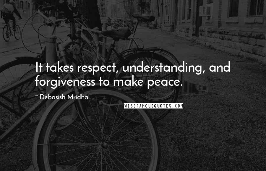 Debasish Mridha Quotes: It takes respect, understanding, and forgiveness to make peace.