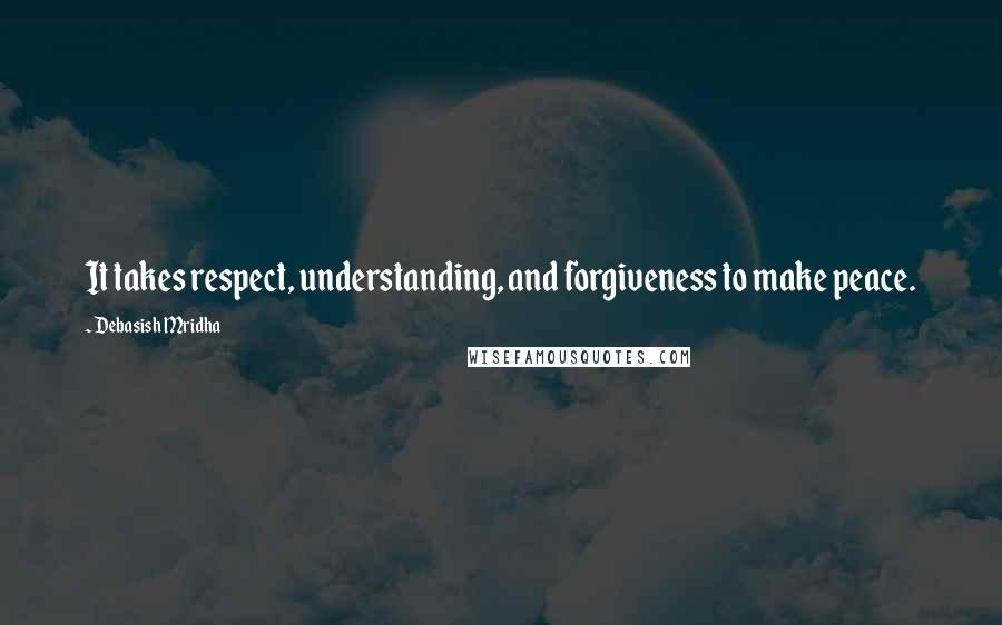 Debasish Mridha Quotes: It takes respect, understanding, and forgiveness to make peace.